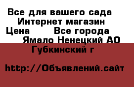 Все для вашего сада!!!!Интернет магазин › Цена ­ 1 - Все города  »    . Ямало-Ненецкий АО,Губкинский г.